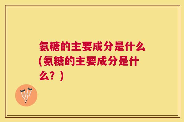 氨糖的主要成分是什么(氨糖的主要成分是什么？)