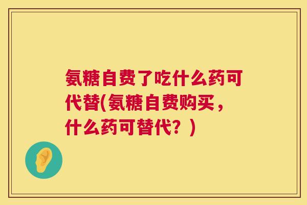氨糖自费了吃什么药可代替(氨糖自费购买,什么药可替代?) 氨糖自费了吃什么药可代替(氨糖自费购买,什么药可替代?)