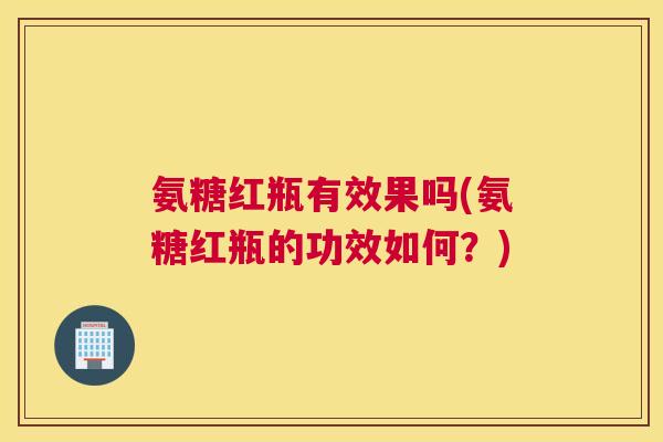 氨糖红瓶有效果吗(氨糖红瓶的功效如何?)