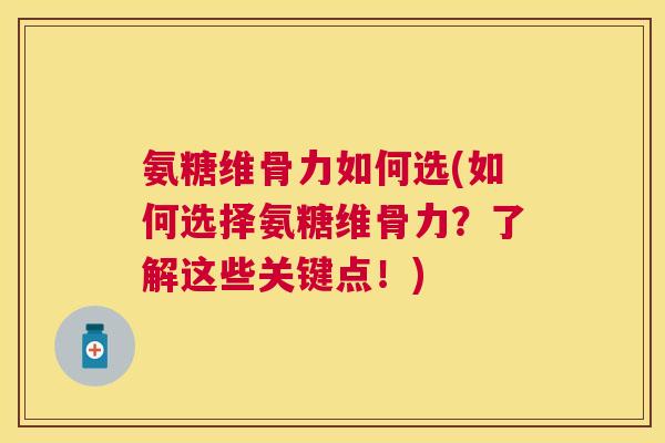 氨糖维骨力如何选(如何选择氨糖维骨力？了解这些关键点！)