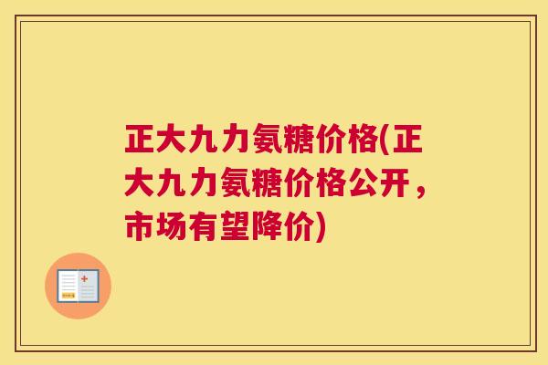 正大九力氨糖价格(正大九力氨糖价格公开,市场有望降价)