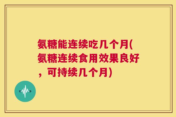 氨糖能连续吃几个月(氨糖连续食用效果良好,可持续几个月) 氨糖能连续吃几个月(氨糖连续食用效果良好,可持续几个月)