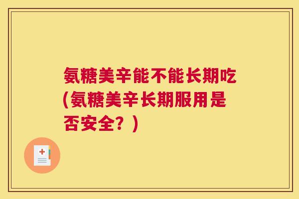 氨糖美辛能不能长期吃(氨糖美辛长期服用是否安全？)
