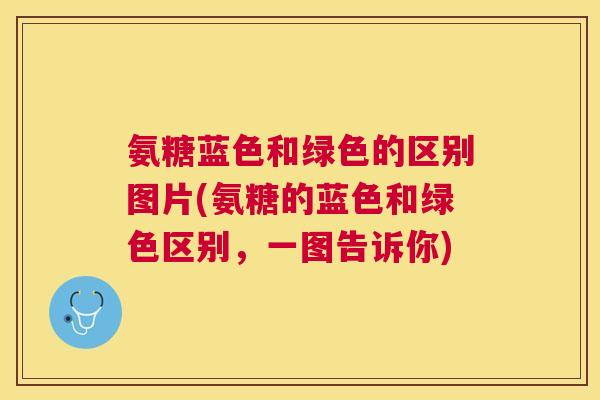 氨糖蓝色和绿色的区别图片(氨糖的蓝色和绿色区别,一图告诉你) 氨糖蓝色和绿色的区别图片(氨糖的蓝色和绿色区别,一图告诉你)