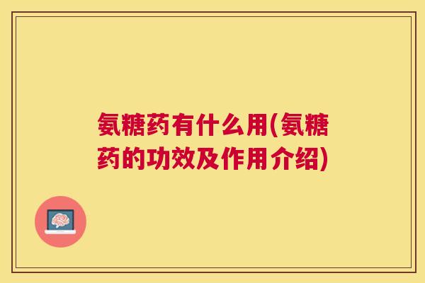 氨糖药有什么用(氨糖药的功效及作用介绍)