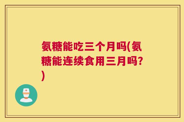 氨糖能吃三个月吗(氨糖能连续食用三月吗?)