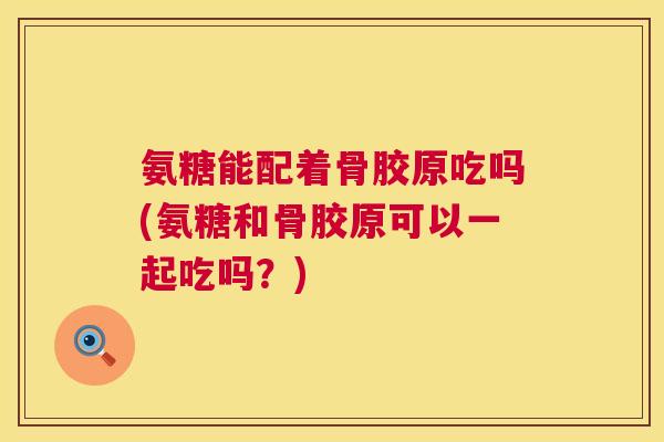 氨糖能配着骨胶原吃吗(氨糖和骨胶原可以一起吃吗?)