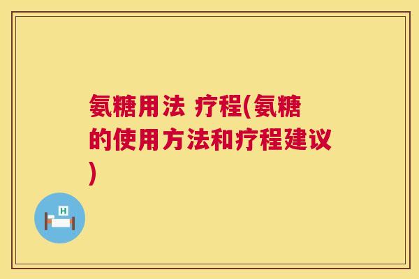 氨糖用法 疗程(氨糖的使用方法和疗程建议)