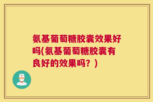 氨基葡萄糖胶囊效果好吗(氨基葡萄糖胶囊有良好的效果吗?) 氨基葡萄糖胶囊效果好吗(氨基葡萄糖胶囊有良好的效果吗?)