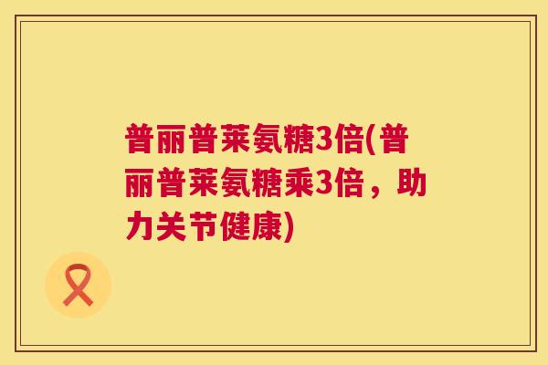 普丽普莱氨糖3倍(普丽普莱氨糖乘3倍,助力关节健康)