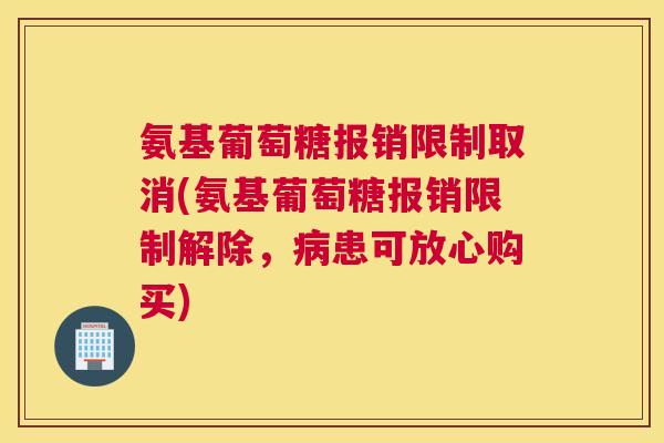 氨基葡萄糖报销限制取消(氨基葡萄糖报销限制解除,患可放心购买) 氨基葡萄糖报销限制取消(氨基葡萄糖报销限制解除,患可放心购买)