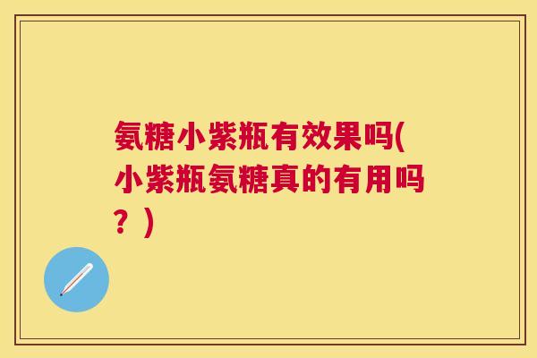 氨糖小紫瓶有效果吗(小紫瓶氨糖真的有用吗?)