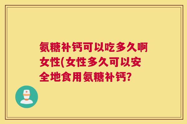 氨糖补钙可以吃多久啊女性(女性多久可以安全地食用氨糖补钙? 氨糖补钙可以吃多久啊女性(女性多久可以安全地食用氨糖补钙?