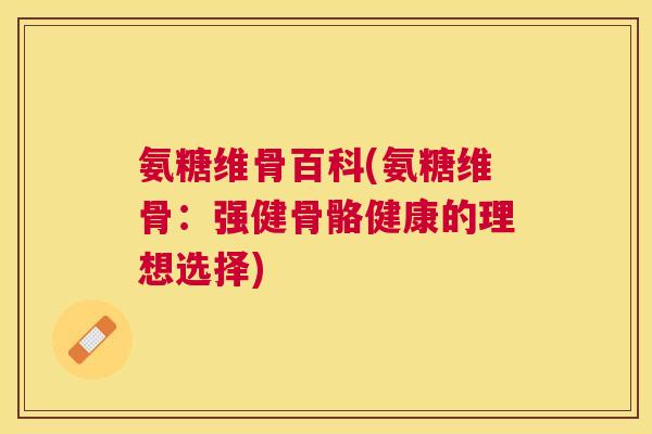 氨糖维骨百科(氨糖维骨:强健骨骼健康的理想选择) 氨糖维骨百科(氨糖维骨:强健骨骼健康的理想选择)