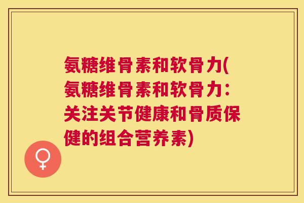 氨糖维骨素和软骨力(氨糖维骨素和软骨力:关注关节健康和骨质保健的组合营养素) 氨糖维骨素和软骨力(氨糖维骨素和软骨力:关注关节健康和骨质保健的组合营养素)