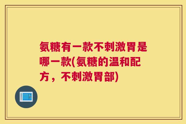 氨糖有一款不刺激胃是哪一款(氨糖的温和配方,不刺激胃部)