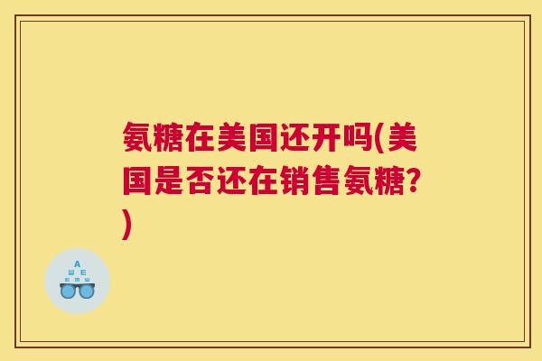 氨糖在美国还开吗(美国是否还在销售氨糖？)