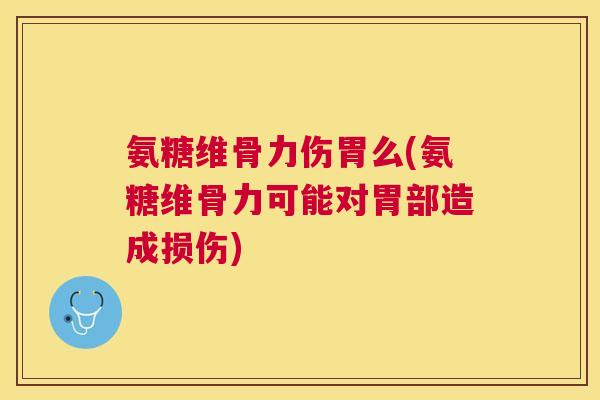 氨糖维骨力伤胃么(氨糖维骨力可能对胃部造成损伤) 氨糖维骨力伤胃么(氨糖维骨力可能对胃部造成损伤)