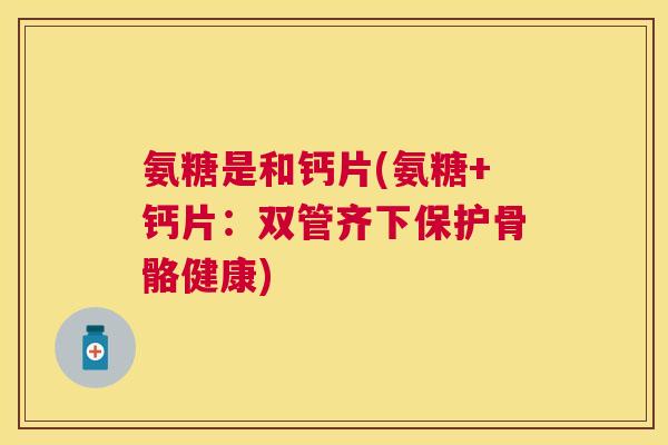 氨糖是和钙片(氨糖+钙片:双管齐下保护骨骼健康)