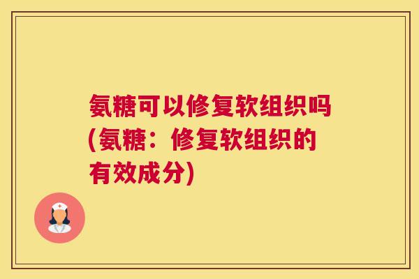 氨糖可以修复软组织吗(氨糖:修复软组织的有效成分) 氨糖可以修复软组织吗(氨糖:修复软组织的有效成分)