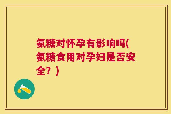 氨糖对怀孕有影响吗(氨糖食用对孕妇是否安全?)