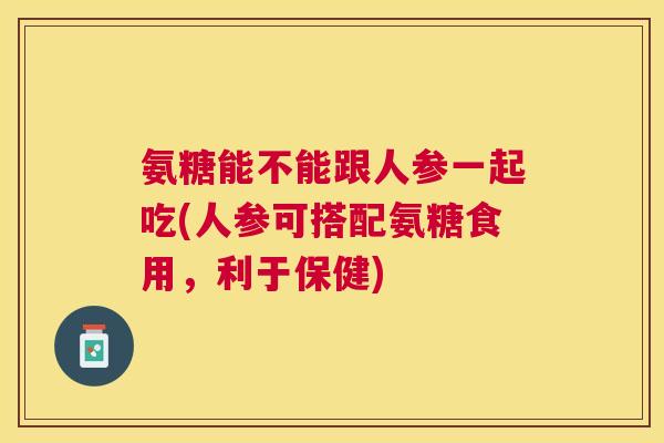 氨糖能不能跟人参一起吃(人参可搭配氨糖食用，利于保健)