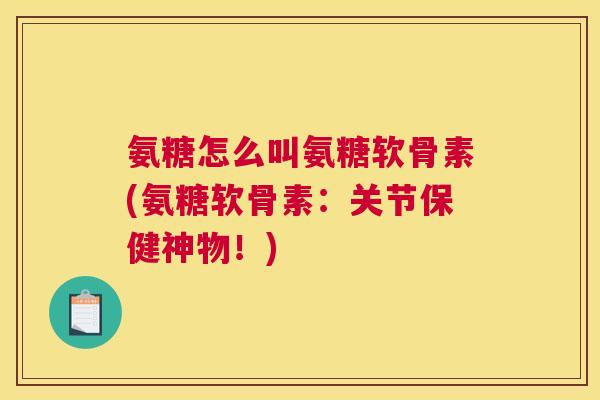 氨糖怎么叫氨糖软骨素(氨糖软骨素:关节保健神物!)