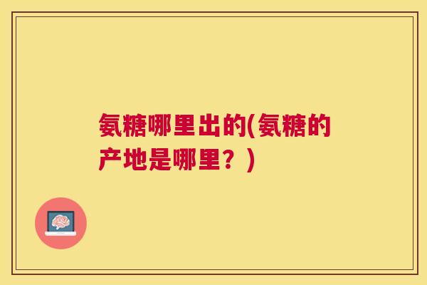 氨糖哪里出的(氨糖的产地是哪里?) 氨糖哪里出的(氨糖的产地是哪里?)