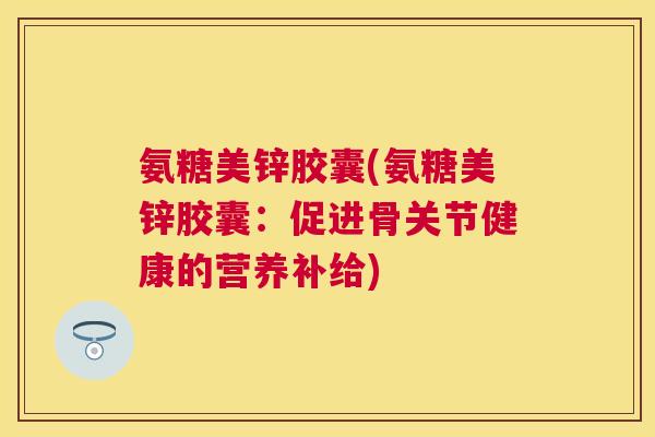 氨糖美锌胶囊(氨糖美锌胶囊:促进骨关节健康的营养补给)