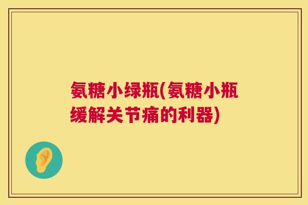 氨糖小绿瓶(氨糖小瓶缓解关节痛的利器)
