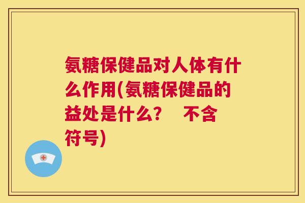 氨糖保健品对人体有什么作用(氨糖保健品的益处是什么? 不含符号) 氨糖保健品对人体有什么作用(氨糖保健品的益处是什么? 不含符号)