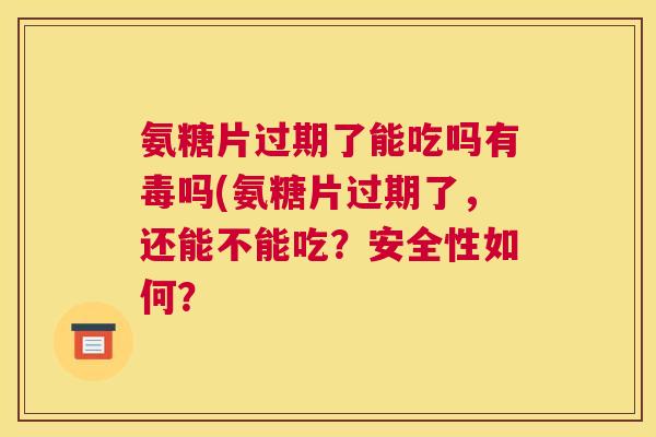 氨糖片过期了能吃吗有毒吗(氨糖片过期了，还能不能吃？安全性如何？