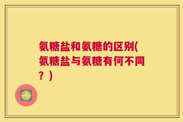 氨糖盐和氨糖的区别(氨糖盐与氨糖有何不同？)