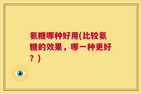 氨糖哪种好用(比较氨糖的效果,哪一种更好?)