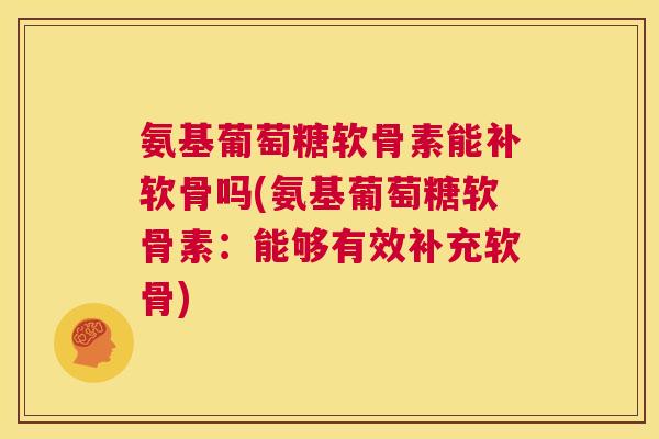 氨基葡萄糖软骨素能补软骨吗(氨基葡萄糖软骨素:能够有效补充软骨)
