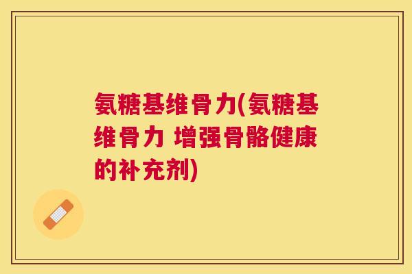 氨糖基维骨力(氨糖基维骨力 增强骨骼健康的补充剂)