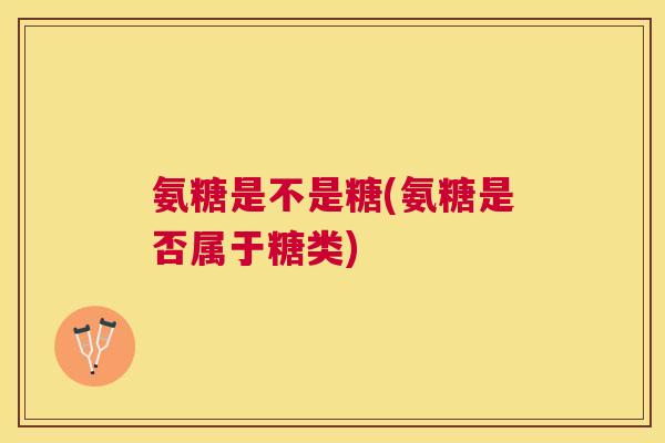 氨糖是不是糖(氨糖是否属于糖类)