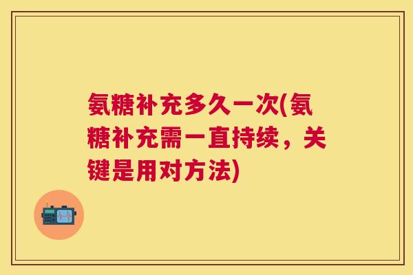氨糖补充多久一次(氨糖补充需一直持续,关键是用对方法)