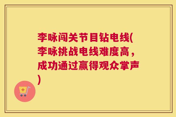 李咏闯关节目钻电线(李咏挑战电线难度高,成功通过赢得观众掌声)