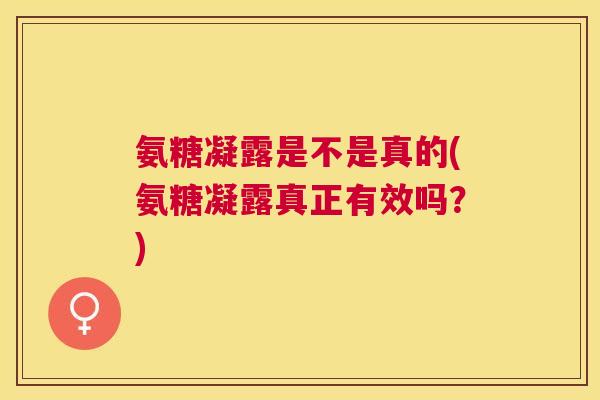 氨糖凝露是不是真的(氨糖凝露真正有效吗?)