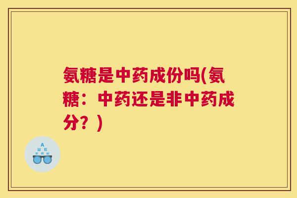 氨糖是中药成份吗(氨糖：中药还是非中药成分？)