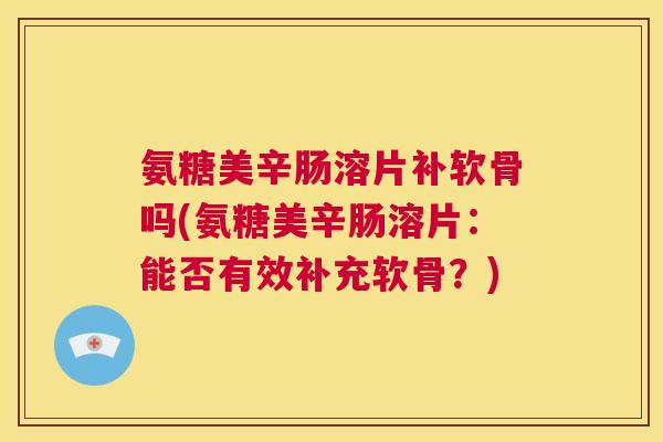 氨糖美辛肠溶片补软骨吗(氨糖美辛肠溶片:能否有效补充软骨?)