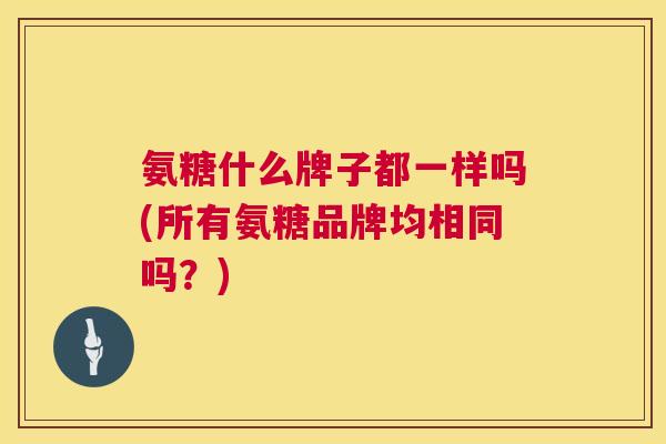 氨糖什么牌子都一样吗(所有氨糖品牌均相同吗?)