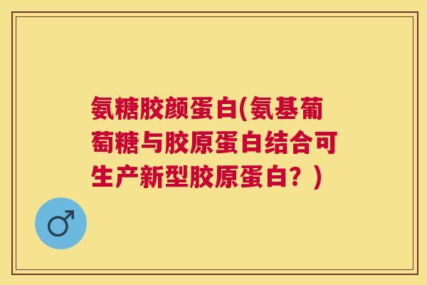 氨糖胶颜蛋白(氨基葡萄糖与胶原蛋白结合可生产新型胶原蛋白?) 氨糖胶颜蛋白(氨基葡萄糖与胶原蛋白结合可生产新型胶原蛋白?)