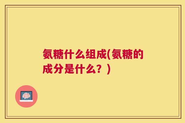 氨糖什么组成(氨糖的成分是什么?) 氨糖什么组成(氨糖的成分是什么?)