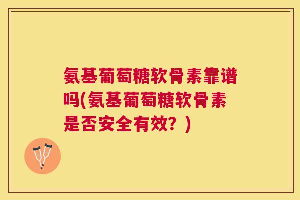 氨基葡萄糖软骨素靠谱吗(氨基葡萄糖软骨素是否安全有效？)