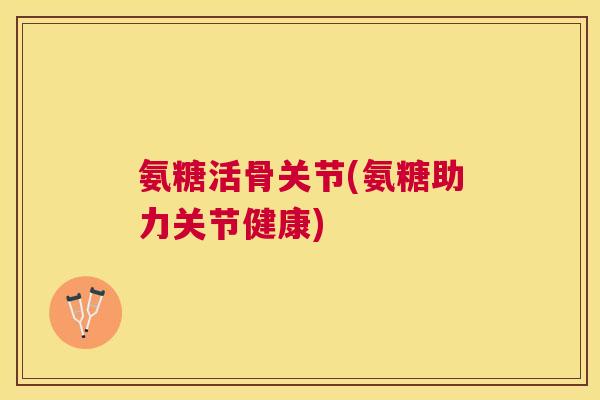 氨糖活骨关节(氨糖助力关节健康) 氨糖活骨关节(氨糖助力关节健康)