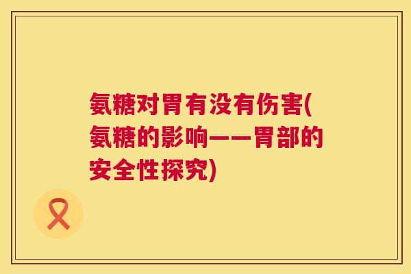 氨糖对胃有没有伤害(氨糖的影响——胃部的安全性探究) 氨糖对胃有没有伤害(氨糖的影响——胃部的安全性探究)