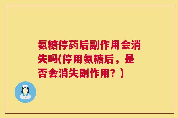 氨糖停药后副作用会消失吗(停用氨糖后,是否会消失副作用?) 氨糖停药后副作用会消失吗(停用氨糖后,是否会消失副作用?)