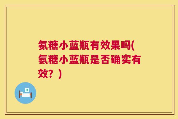 氨糖小蓝瓶有效果吗(氨糖小蓝瓶是否确实有效?)